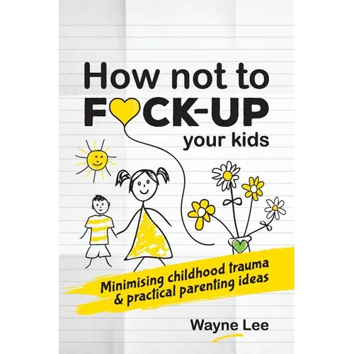 How not to fuck-up your kids: Minimising childhood trauma and practical parenting ideas