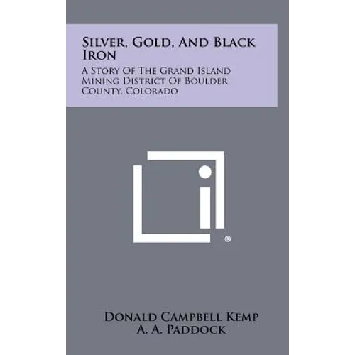 Silver, Gold, and Black Iron: A Story of the Grand Island Mining District of Boulder County, Colorado