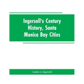 Ingersoll's Century History, Santa Monica Bay Cities: Prefaced with a Brief History of the State of California, a Condensed History of Los Angeles Cou