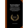 The Life and Work of James A. Garfield ...: Embracing an Account of the Scenes and Incidents of His Boyhood; the Struggles of His Youth ... His Valor
