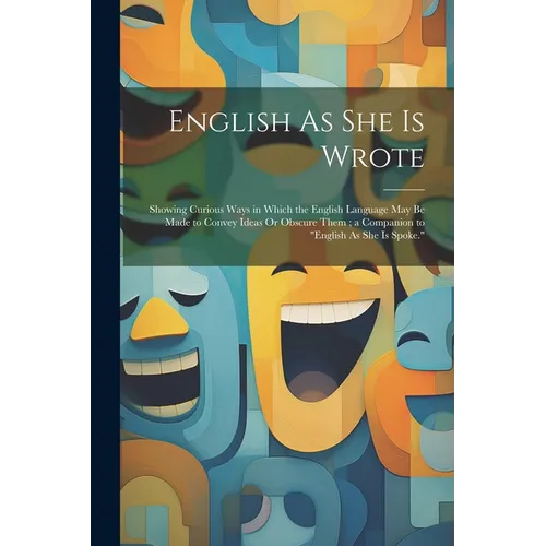 English As She Is Wrote: Showing Curious Ways in Which the English Language May Be Made to Convey Ideas Or Obscure Them; a Companion to "Englis