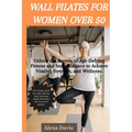 Wall pilates for women over 50: Unlock the Secrets of Age-Defying Fitness and Inner Balance to Achieve Vitality, Strength, and Wellness.
