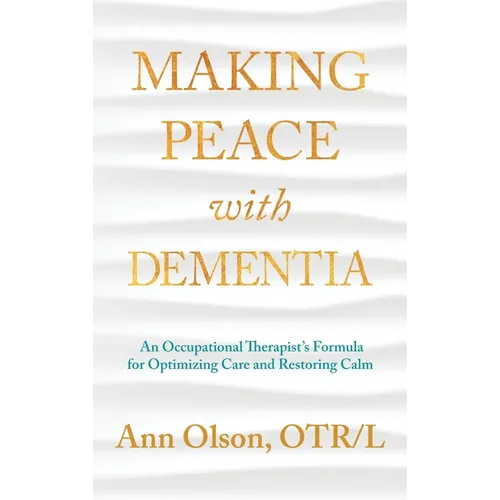 Making Peace with Dementia: An Occupational Therapist's Formula for Optimizing Care and Restoring Calm