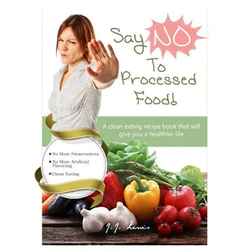 Say 'NO' to Processed Food: A clean eating recipe book that will give you a healthier life