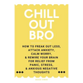 Chill Out, Bro: How To Freak Out Less, Attack Anxiety, Calm Worry, & Rewire Your Brain For Relief From Panic, Stress, & Anxious Negative Thoughts