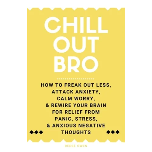Chill Out, Bro: How To Freak Out Less, Attack Anxiety, Calm Worry, & Rewire Your Brain For Relief From Panic, Stress, & Anxious Negative Thoughts