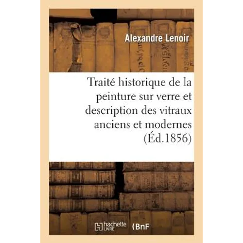 Traité Historique de la Peinture Sur Verre Et Description Des Vitraux Anciens Et Modernes: , Pour Servir À l'Histoire de l'Art En France