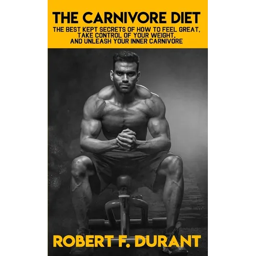 The Carnivore Diet: The best kept secrets of how to feel great, take control of your weight, and unleash your inner carnivore: Includes re