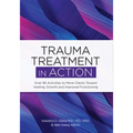 Trauma Treatment in Action: Over 85 Activities to Move Clients Toward Healing, Growth and Improved Functioning