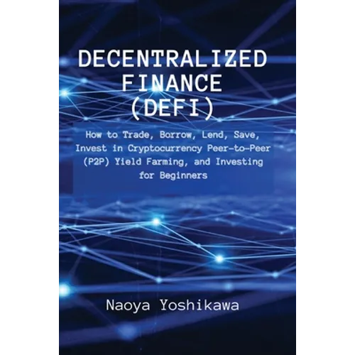 Decentralized Finance (DeFi): How to Trade, Borrow, Lend, Save, Invest in Cryptocurrency Peer-to-Peer (P2P) Yield Farming, and Investing for Beginners
