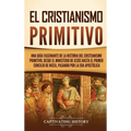 El cristianismo primitivo: Una guía fascinante de la historia del cristianismo primitivo, desde el ministerio de Jesús hasta el primer concilio de Nic