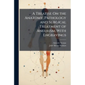 A Treatise On the Anatomy, Pathology and Surgical Treatment of Aneurism, With Engravings