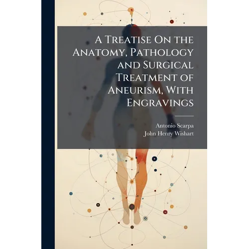 A Treatise On the Anatomy, Pathology and Surgical Treatment of Aneurism, With Engravings