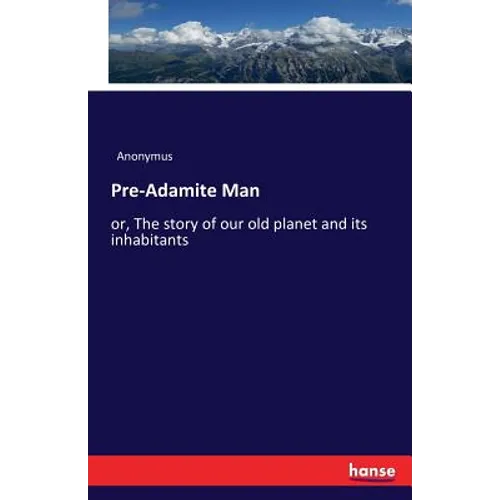 Pre-Adamite Man: or, The story of our old planet and its inhabitants