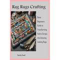 Rag Rugs Crafting: Basic Beginners Guide to Transforming Fabric Scraps into Amazing Looking Rugs