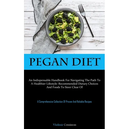 Pegan Diet: An Indispensable Handbook For Navigating The Path To A Healthier Lifestyle: Recommended Dietary Choices And Foods To Steer Clear Of (A Com