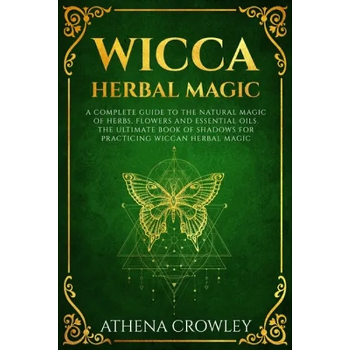 Wicca Herbal Magic: A complete Guide to the natural Magic of Herbs, Flowers and Essential Oils. The ultimate Book of Shadows for practicin