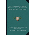 Die Innere Politik Der Preussischen Regierung Von 1862 Bis 1866 (1866)