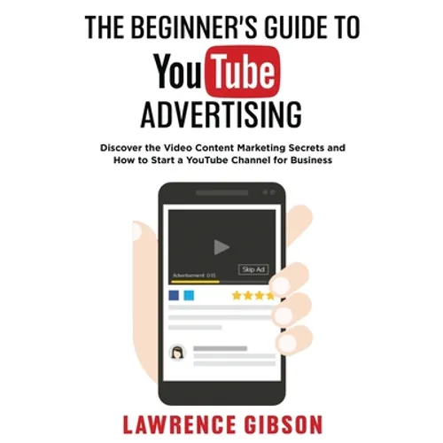 The Beginner's Guide to Youtube Advertising: Discover the Video Content Marketing Secrets and How to Start a YouTube Channel for Business