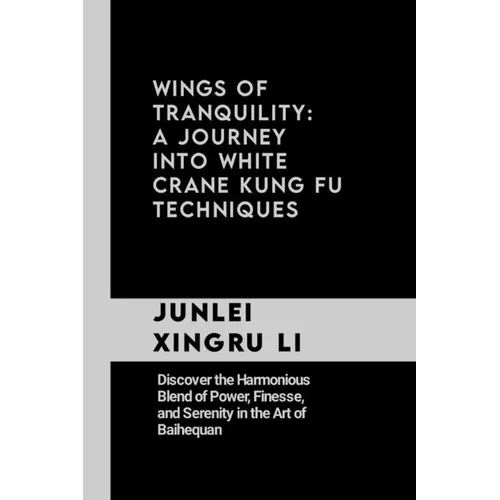 Wings of Tranquility: A Journey into White Crane Kung Fu Techniques: Discover the Harmonious Blend of Power, Finesse, and Serenity in the Ar