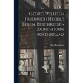 Georg Wilhelm Friedrich Hegel's Leben, Beschrieben Durch Karl Rosenkranz