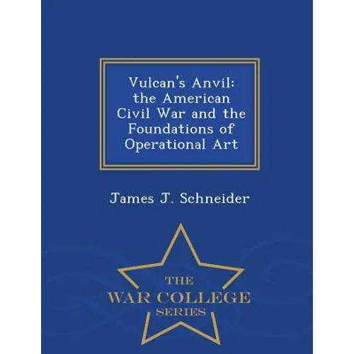 Vulcan's Anvil: The American Civil War and the Foundations of Operational Art - War College Series