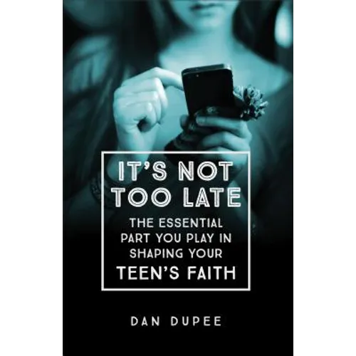 It's Not Too Late: The Essential Part You Play in Shaping Your Teen's Faith