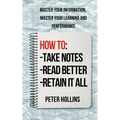 How to Take Notes, Read Better, and Retain It All: Master Your Information, Master Your Learning and Performance