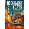 100 Mind-Blowing Engineering Feats: 100 Jaw-Dropping Innovations That Defy Limits