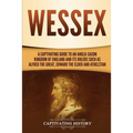 Wessex: A Captivating Guide to an Anglo-Saxon Kingdom of England and Its Rulers Such as Alfred the Great, Edward the Elder, and Athelstan