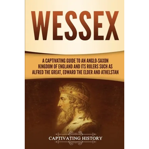 Wessex: A Captivating Guide to an Anglo-Saxon Kingdom of England and Its Rulers Such as Alfred the Great, Edward the Elder, and Athelstan