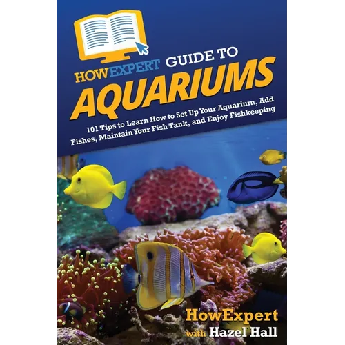 HowExpert Guide to Aquariums: 101 Tips to Learn How to Set Up Your Aquarium, Add Fishes, Maintain Your Fish Tank, and Enjoy Fishkeeping