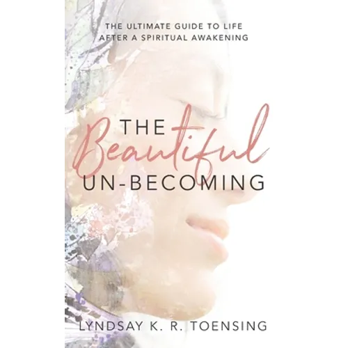 The Beautiful Un-Becoming: The Ultimate Guide to Life after Spiritual Awakening