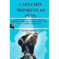 Capuchin Monkeys as Pets: A Complete Guide to Capuchin Monkeys Ownership, Pros, Cons, Considerations, Diets, Health, Habitat, Behavior Etc