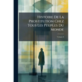 Histoire De La Prostitution Chez Tous Les Peuples Du Monde: Depuis L'antiquité La Plus Reculée Jusqu'à Nos Jous; Volume 6