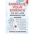 Embrace Your Essence: The Self-Love Workbook for Women: Discovering Your Worth, Nurturing Inner Radiance, and Building a Foundation of Unshakeable Con