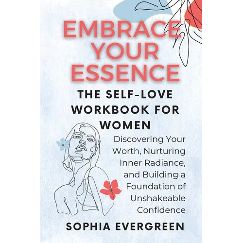 Embrace Your Essence: The Self-Love Workbook for Women: Discovering Your Worth, Nurturing Inner Radiance, and Building a Foundation of Unshakeable Con