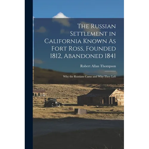 The Russian Settlement in California Known As Fort Ross, Founded 1812, Abandoned 1841: Why the Russians Came and Why They Left