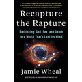 Recapture the Rapture: Rethinking God, Sex, and Death in a World That's Lost Its Mind