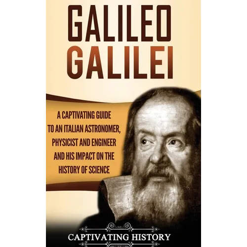 Galileo Galilei: A Captivating Guide to an Italian Astronomer, Physicist, and Engineer and His Impact on the History of Science
