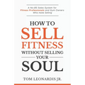 How to Sell Fitness Without Selling Your Soul: A No-BS Sales System for Fitness Professionals and Gym Owners Who Hate Selling