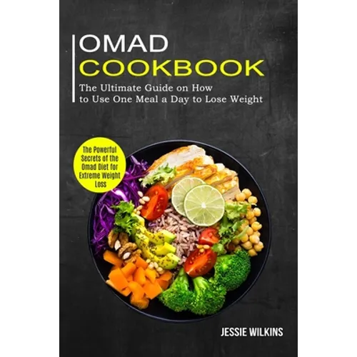 Omad Cookbook: The Ultimate Guide on How to Use One Meal a Day to Lose Weight (The Powerful Secrets of the Omad Diet for Extreme Weight Loss)