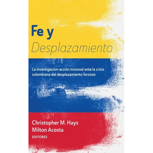 Fe Y Desplazamiento: La Investigación-Acción Misional Ante La Crisis Colombiana del Desplazamiento Forzoso