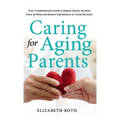 Caring For Aging Parents: Your Compassionate Guide to Regain Sanity, Reclaim Peace of Mind and Restore Life Balance to Avoid Burnout