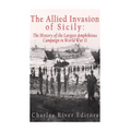 The Allied Invasion of Sicily: The History of the Largest Amphibious Campaign of World War II