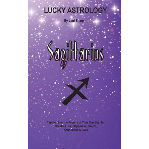 Lucky Astrology - Sagittarius: Tapping into the Powers of Your Sun Sign for Greater Luck, Happiness, Health, Abundance & Love