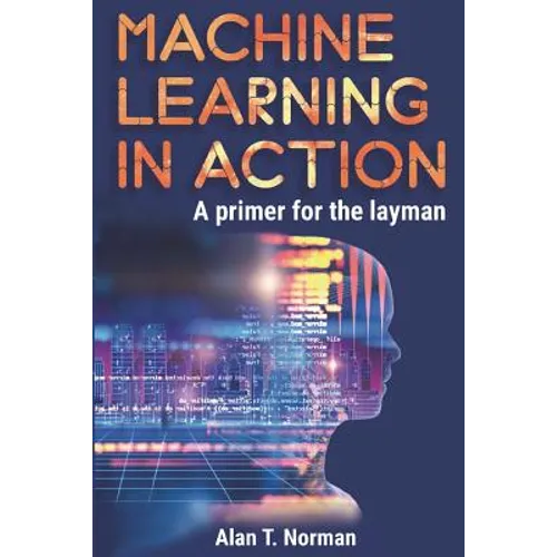 Machine Learning in Action: A Primer for the Layman, Step by Step Guide for Newbies