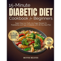 15-Minute Diabetic Dietcookbook for Beginners: Super Easy Low Carb, Low Sugar Recipes for Prediabetes and Type 2 Diabetes with 28-Day Meal Plan