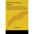 Life Of Archbishop Hughes: With A Full Account Of His Funeral, Bishop McCloskey's Oration, And Bishop Loughlin's Month's Mind Sermon (1864)