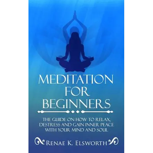 Meditation For Beginners: The Guide On How To Relax, Destress And Gain Inner Peace With Your Mind And Soul